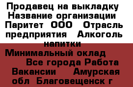 Продавец на выкладку › Название организации ­ Паритет, ООО › Отрасль предприятия ­ Алкоголь, напитки › Минимальный оклад ­ 28 000 - Все города Работа » Вакансии   . Амурская обл.,Благовещенск г.